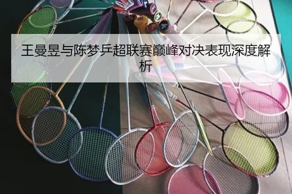 王曼昱与陈梦乒超联赛巅峰对决表现深度解析