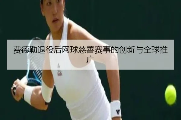 费德勒退役后网球慈善赛事的创新与全球推广